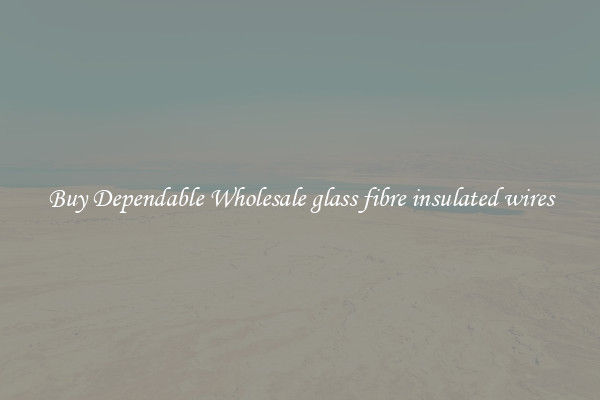 Buy Dependable Wholesale glass fibre insulated wires