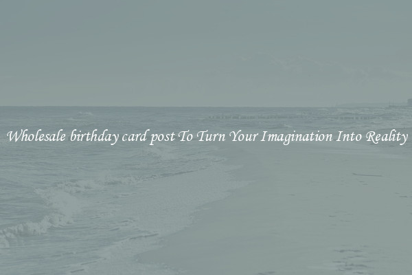 Wholesale birthday card post To Turn Your Imagination Into Reality