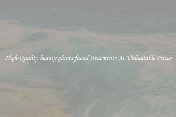 High-Quality beauty gloves facial treatments At Unbeatable Prices