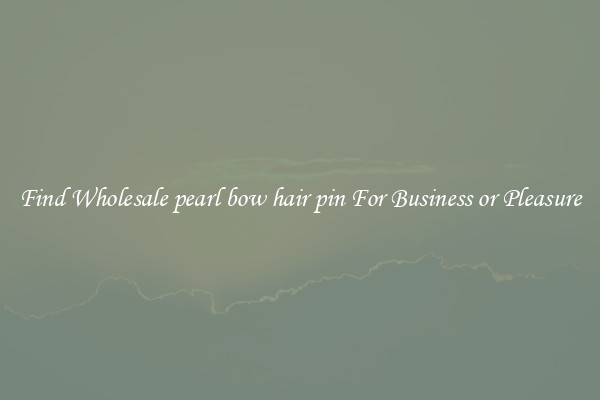Find Wholesale pearl bow hair pin For Business or Pleasure