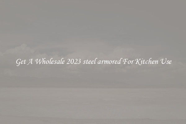 Get A Wholesale 2023 steel armored For Kitchen Use