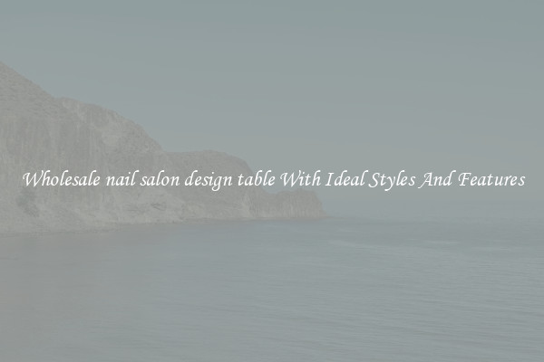 Wholesale nail salon design table With Ideal Styles And Features