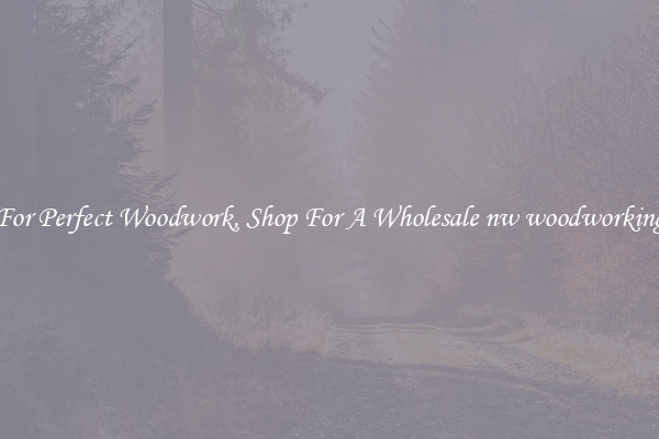 For Perfect Woodwork, Shop For A Wholesale nw woodworking