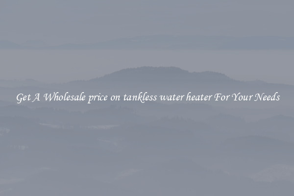 Get A Wholesale price on tankless water heater For Your Needs