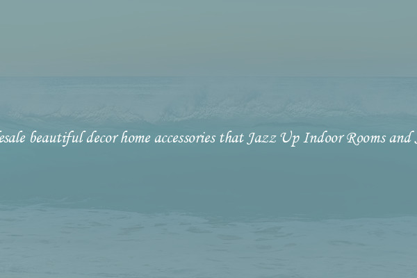 Wholesale beautiful decor home accessories that Jazz Up Indoor Rooms and Spaces