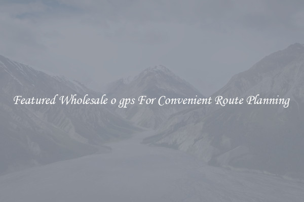 Featured Wholesale o gps For Convenient Route Planning 