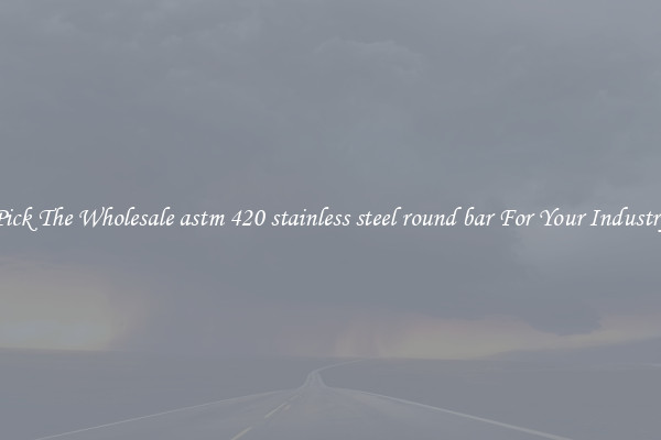 Pick The Wholesale astm 420 stainless steel round bar For Your Industry