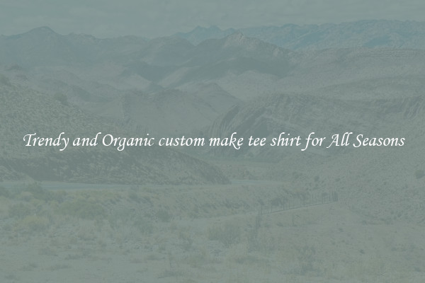 Trendy and Organic custom make tee shirt for All Seasons