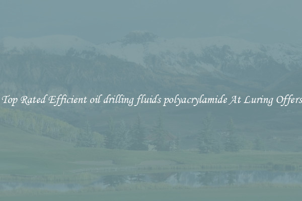 Top Rated Efficient oil drilling fluids polyacrylamide At Luring Offers