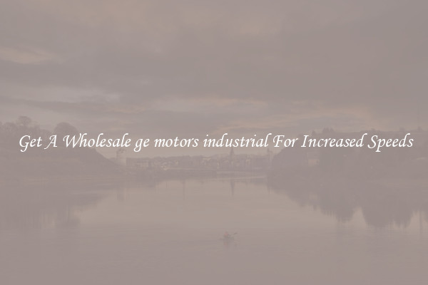 Get A Wholesale ge motors industrial For Increased Speeds