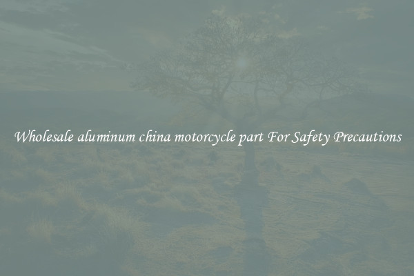Wholesale aluminum china motorcycle part For Safety Precautions