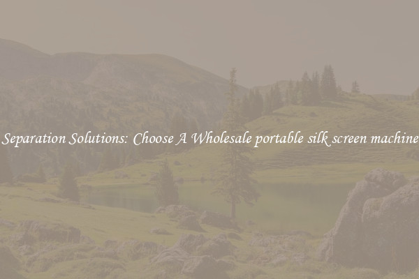 Separation Solutions: Choose A Wholesale portable silk screen machine