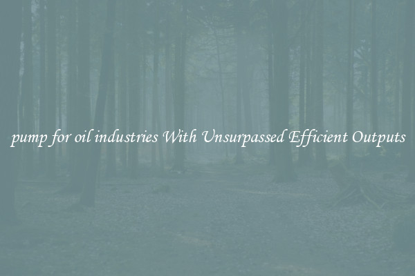 pump for oil industries With Unsurpassed Efficient Outputs