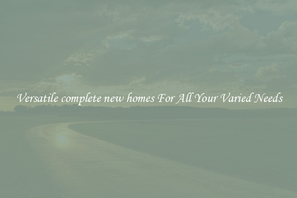 Versatile complete new homes For All Your Varied Needs