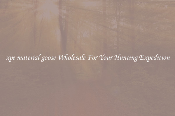 xpe material goose Wholesale For Your Hunting Expedition