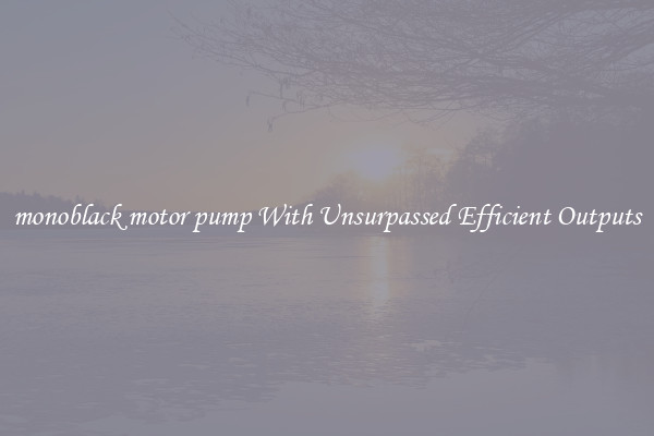 monoblack motor pump With Unsurpassed Efficient Outputs