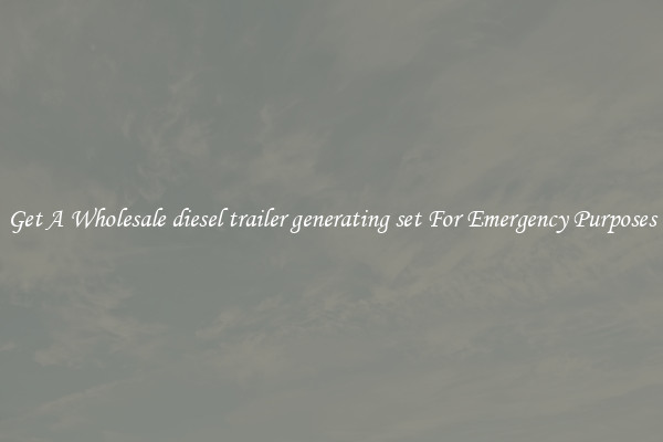 Get A Wholesale diesel trailer generating set For Emergency Purposes