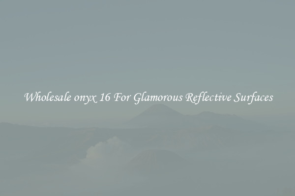 Wholesale onyx 16 For Glamorous Reflective Surfaces