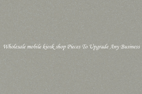 Wholesale mobile kiosk shop Pieces To Upgrade Any Business