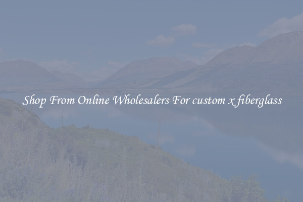 Shop From Online Wholesalers For custom x fiberglass