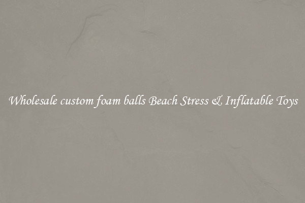 Wholesale custom foam balls Beach Stress & Inflatable Toys