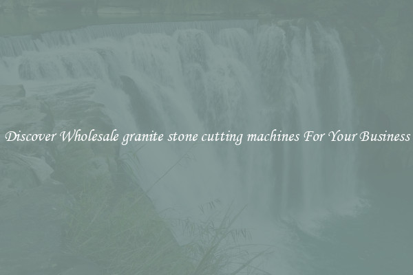Discover Wholesale granite stone cutting machines For Your Business