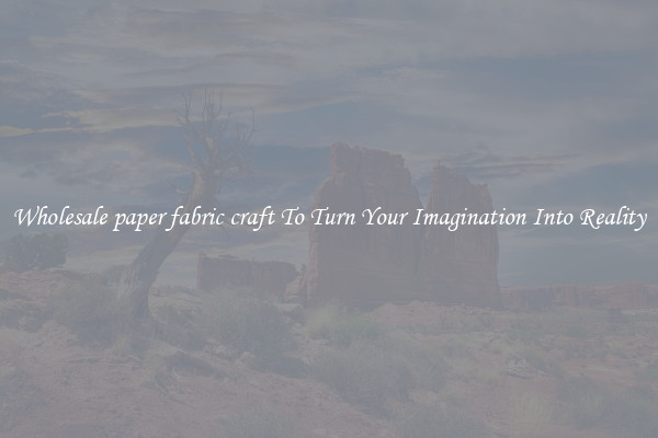 Wholesale paper fabric craft To Turn Your Imagination Into Reality