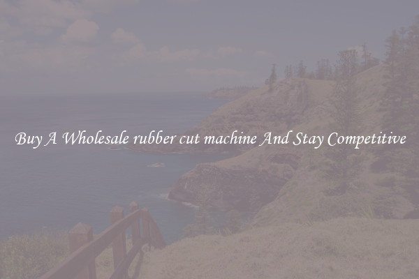 Buy A Wholesale rubber cut machine And Stay Competitive