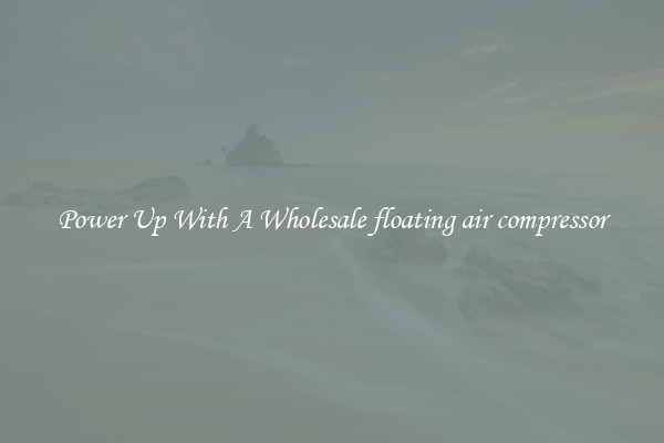 Power Up With A Wholesale floating air compressor