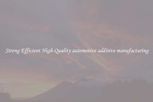Strong Efficient High-Quality automotive additive manufacturing