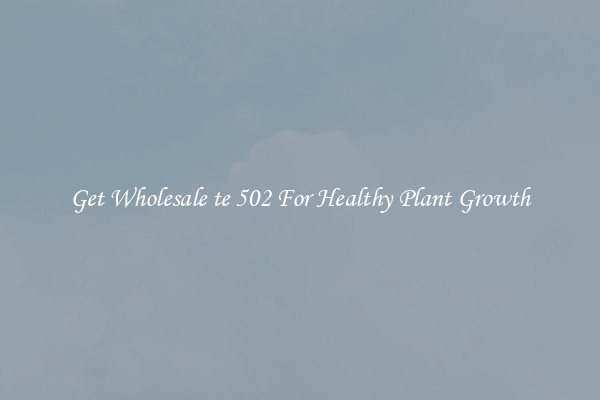 Get Wholesale te 502 For Healthy Plant Growth