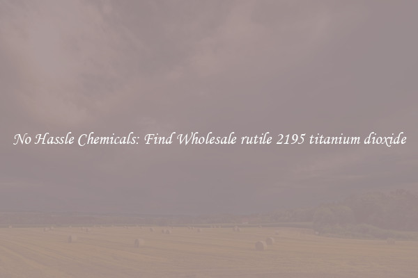 No Hassle Chemicals: Find Wholesale rutile 2195 titanium dioxide