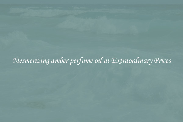 Mesmerizing amber perfume oil at Extraordinary Prices