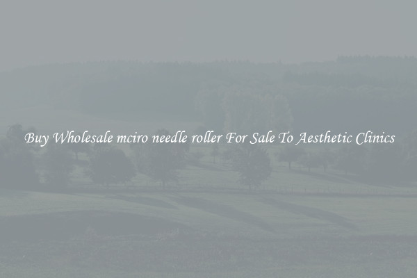 Buy Wholesale mciro needle roller For Sale To Aesthetic Clinics