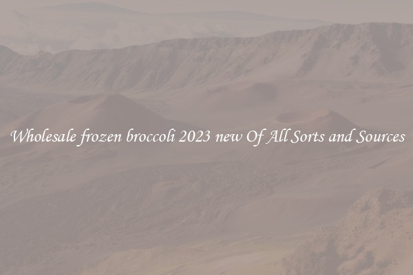 Wholesale frozen broccoli 2023 new Of All Sorts and Sources