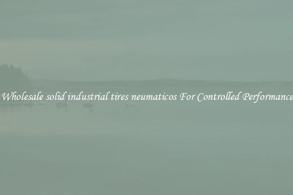 Wholesale solid industrial tires neumaticos For Controlled Performance