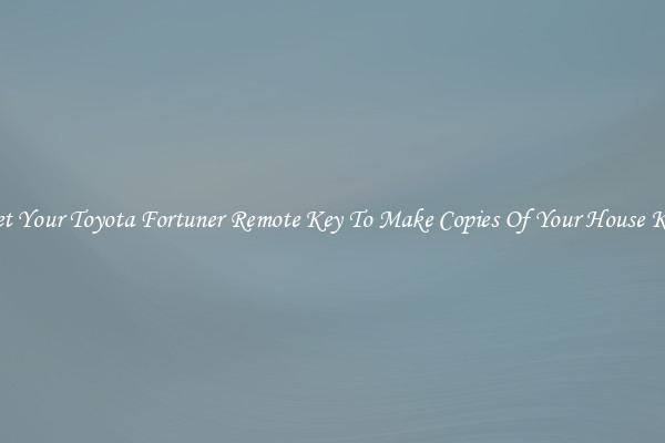 Get Your Toyota Fortuner Remote Key To Make Copies Of Your House Key