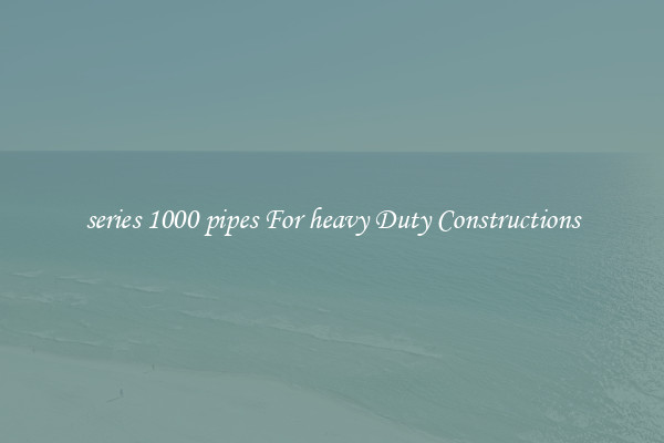 series 1000 pipes For heavy Duty Constructions