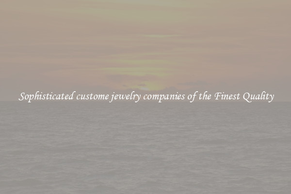 Sophisticated custome jewelry companies of the Finest Quality