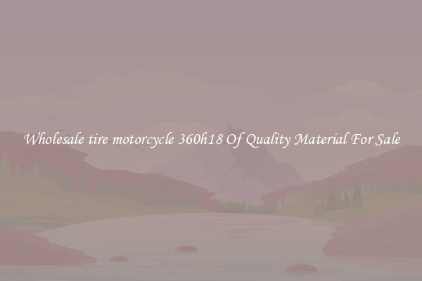 Wholesale tire motorcycle 360h18 Of Quality Material For Sale