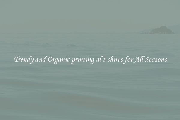 Trendy and Organic printing al t shirts for All Seasons