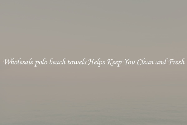 Wholesale polo beach towels Helps Keep You Clean and Fresh
