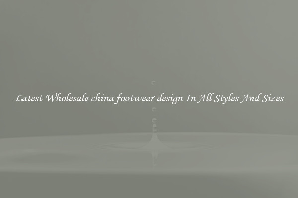 Latest Wholesale china footwear design In All Styles And Sizes