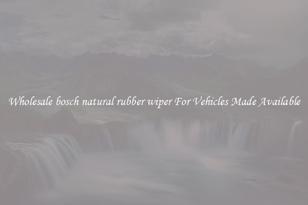 Wholesale bosch natural rubber wiper For Vehicles Made Available