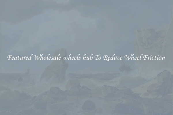 Featured Wholesale wheels hub To Reduce Wheel Friction 